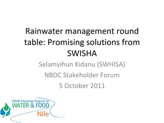 Rainwater management round table: Promising solutions from SWISHA Selamyihun Kidanu (SWHISA) NBDC Stakeholder Forum 5 October 2011 