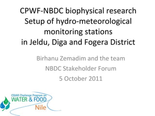 CPWF-NBDC biophysical research Setup of hydro-meteorological monitoring stations in Jeldu, Diga and Fogera District Birhanu Zemadim and the team NBDC Stakeholder Forum 5 October 2011 