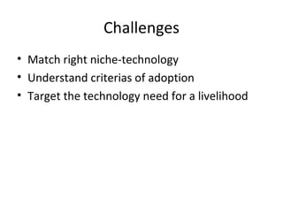 Challenges Match right niche-technology Understand criterias of adoption Target the technology need for a livelihood