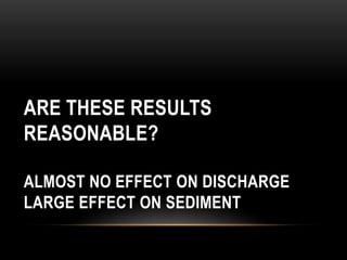 ARE THESE RESULTS
REASONABLE?
ALMOST NO EFFECT ON DISCHARGE
LARGE EFFECT ON SEDIMENT
 