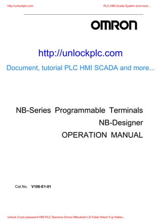 PNSPO!
NB-Series Programmable Terminals
NB-Designer
OPERATION MANUAL
Cat.No. V106-E1-01
http://unlockplc.com PLC,HMI,Scada System and more...
Unlock Crack password HMI PLC Siemens Omron Mitsubishi LS Fatek Hitech Fuji Hakko...
http://unlockplc.com
Document, tutorial PLC HMI SCADA and more...
 