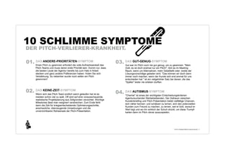 10 SCHLIMME SYMPTOME
DER PITCH-VERLIERER-KRANKHEIT.
01. DAS ANDERE-PRIORITÄTEN-SYMPTOM
Einen Pitch zu gewinnen erfordert die volle
Aufmerksamkeit des Pitch-Teams und muss
deren erste Priorität sein. Dumm nur, dass die
besten Leute der Agentur bereits bis zum Hals in
Arbeit stecken und ganz andere Präferenzen
haben. Holen Sie sich Verstärkung. So nebenher
wurde noch selten ein Pitch gewonnen!

+
© 2013 | Andreas Wiehrdt | www.nb-doc.de | !3

 