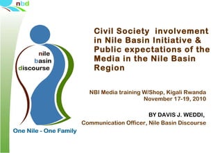 Civil Society  involvement in Nile Basin Initiative & Public expectations of the Media in the Nile Basin Region NBI Media training W/Shop, Kigali Rwanda November 17-19, 2010 BY DAVIS J. WEDDI,  Communication Officer, Nile Basin Discourse 