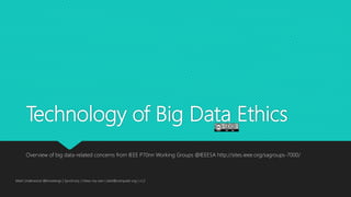 Technology of Big Data Ethics
Overview of big data-related concerns from IEEE P70nn Working Groups @IEEESA http://sites.ieee.org/sagroups-7000/
Mark Underwood @knowlengr | Synchrony | Views my own | dark@computer.org | v1.2
 