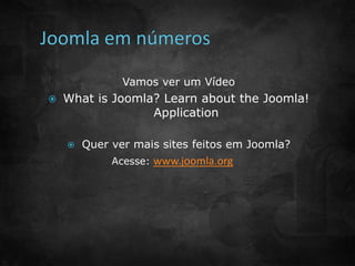 Vamos ver um Vídeo 
 What is Joomla? Learn about the Joomla! 
Application 
 Quer ver mais sites feitos em Joomla? 
Acesse: www.joomla.org 
 