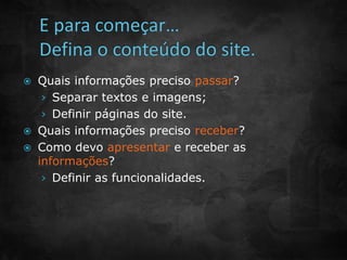  Quais informações preciso passar? 
› Separar textos e imagens; 
› Definir páginas do site. 
 Quais informações preciso receber? 
 Como devo apresentar e receber as 
informações? 
› Definir as funcionalidades. 
 