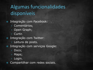  Integração com Facebook: 
› Comentários; 
› Open Graph; 
› Curtir. 
 Integração com Twitter: 
› Leitura de posts. 
 Integração com serviços Google: 
› Docs; 
› Maps; 
› Login. 
 Compartilhar com redes sociais. 
 