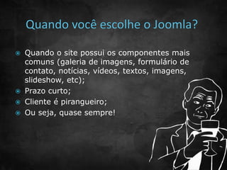  Quando o site possui os componentes mais 
comuns (galeria de imagens, formulário de 
contato, notícias, vídeos, textos, imagens, 
slideshow, etc); 
 Prazo curto; 
 Cliente é pirangueiro; 
 Ou seja, quase sempre! 
 