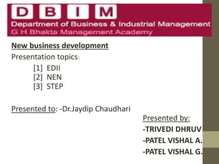 New business development
Presentation topics:
[1] EDII
[2] NEN
[3] STEP
Presented to: -Dr.Jaydip Chaudhari
Presented by:
-TRIVEDI DHRUV
-PATEL VISHAL A.
-PATEL VISHAL G.
 