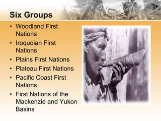 Six Groups 
• Woodland First 
Nations 
• Iroquoian First 
Nations 
• Plains First Nations 
• Plateau First Nations 
• Pacific Coast First 
Nations 
• First Nations of the 
Mackenzie and Yukon 
Basins 
 