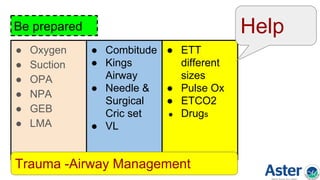 Be prepared
● Oxygen
● Suction
● OPA
● NPA
● GEB
● LMA
● Combitude
● Kings
Airway
● Needle &
Surgical
Cric set
● VL
● ETT
different
sizes
● Pulse Ox
● ETCO2
● Drugs
Help
Trauma -Airway Management
 