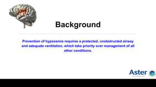 Background
Prevention of hypoxemia requires a protected, unobstructed airway
and adequate ventilation, which take priority over management of all
other conditions.
 
