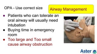 OPA - Use correct size
● Patients who can tolerate an
oral airway will usually need
intubation
● Buying time in emergency
room
● Too large and Too small
cause airway obstruction
Airway Management
 