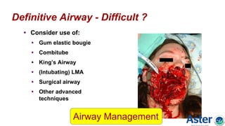 Definitive Airway - Difficult ?
• Consider use of:
• Gum elastic bougie
• Combitube
• King’s Airway
• (Intubating) LMA
• Surgical airway
• Other advanced
techniques
Airway Management
 