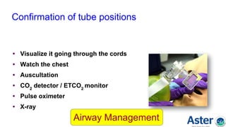 Confirmation of tube positions
• Visualize it going through the cords
• Watch the chest
• Auscultation
• CO2
detector / ETCO2
monitor
• Pulse oximeter
• X-ray
Airway Management
 