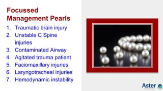 Focussed
Management Pearls
1. Traumatic brain injury
2. Unstable C Spine
injuries
3. Contaminated Airway
4. Agitated trauma patient
5. Faciomaxillary injuries
6. Laryngotracheal injuries
7. Hemodynamic instability
 