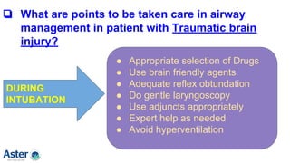 ❏ What are points to be taken care in airway
management in patient with Traumatic brain
injury?
DURING
INTUBATION
● Appropriate selection of Drugs
● Use brain friendly agents
● Adequate reflex obtundation
● Do gentle laryngoscopy
● Use adjuncts appropriately
● Expert help as needed
● Avoid hyperventilation
 