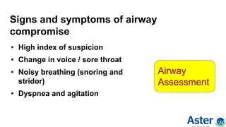 Signs and symptoms of airway
compromise
• High index of suspicion
• Change in voice / sore throat
• Noisy breathing (snoring and
stridor)
• Dyspnea and agitation
Airway
Assessment
 