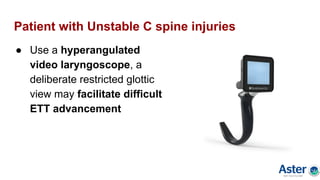 Patient with Unstable C spine injuries
● Use a hyperangulated
video laryngoscope, a
deliberate restricted glottic
view may facilitate difficult
ETT advancement
 