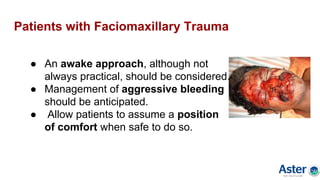 Patients with Faciomaxillary Trauma
● An awake approach, although not
always practical, should be considered.
● Management of aggressive bleeding
should be anticipated.
● Allow patients to assume a position
of comfort when safe to do so.
 