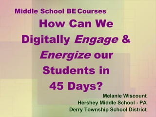 Middle School BE Courses

    How Can We
 Digitally Engage &
    Energize our
    Students in
      45 Days?
                          Melanie Wiscount
                 Hershey Middle School - PA
              Derry Township School District
 