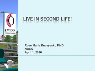 Live In second life! Rose Marie Kuceyeski, Ph.D. NBEA April 1, 2010 