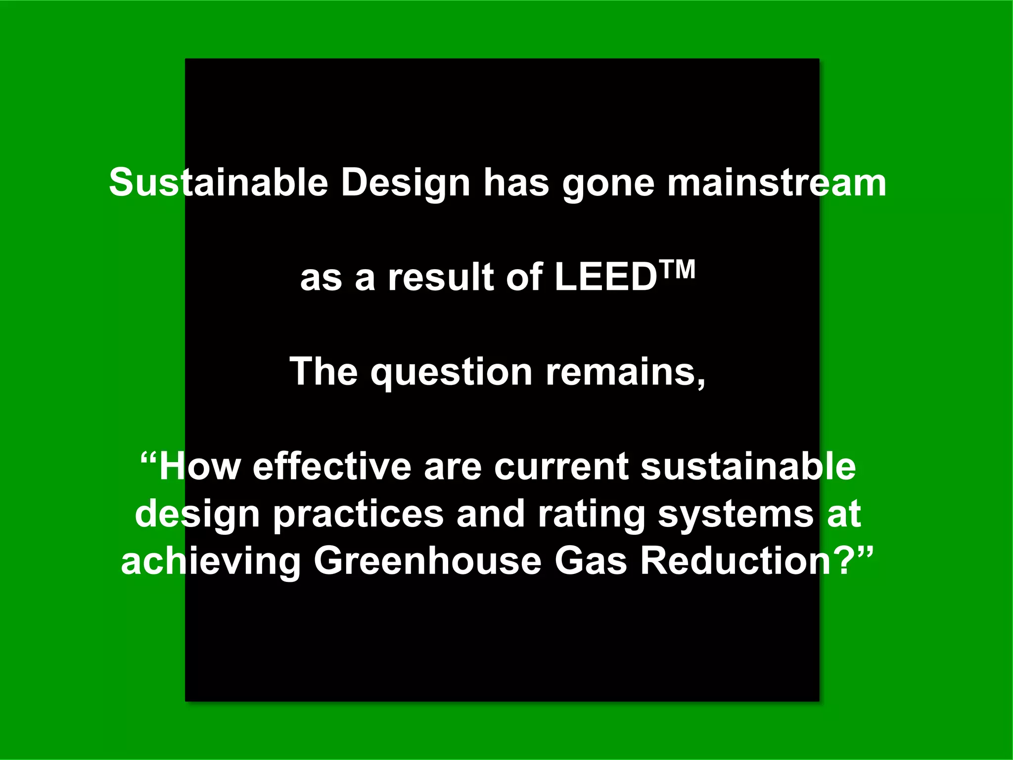 Sustainable Design has gone mainstream

         as a result of LEEDTM

        The question remains,

 “How effective are current sustainable
 design practices and rating systems at
achieving Greenhouse Gas Reduction?”
 