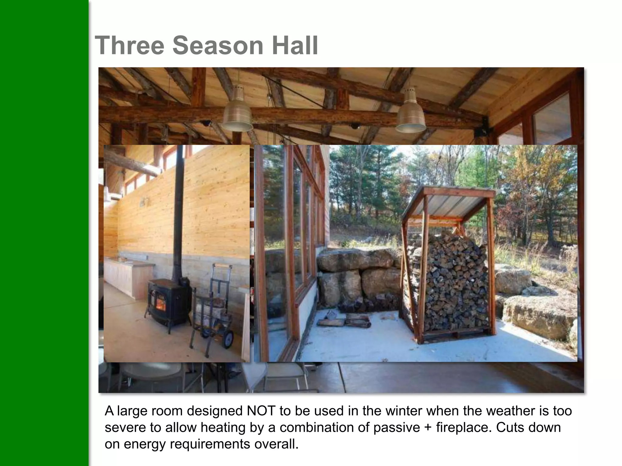 Three Season Hall




A large room designed NOT to be used in the winter when the weather is too
severe to allow heating by a combination of passive + fireplace. Cuts down
on energy requirements overall.
 