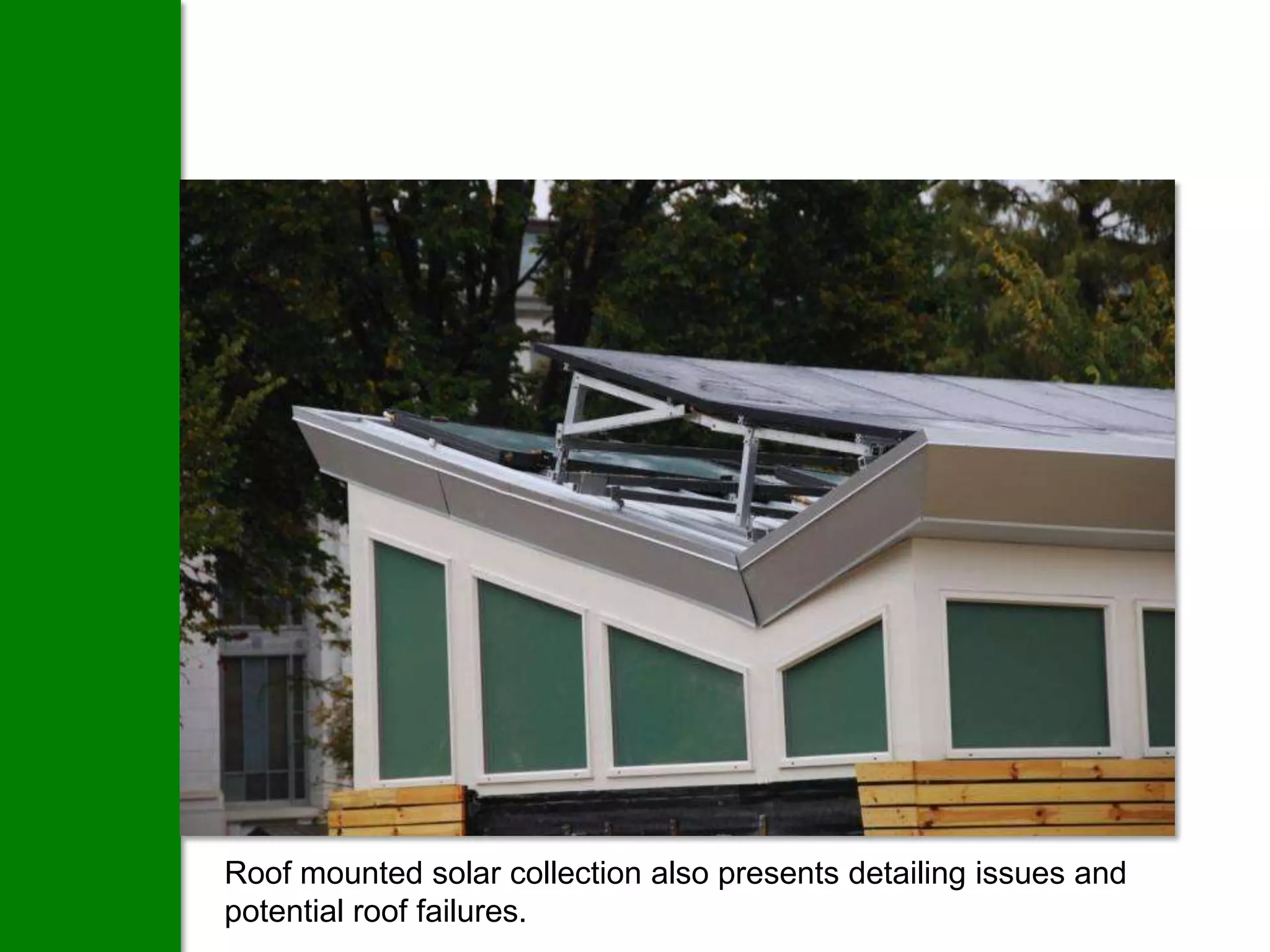 Roof mounted solar collection also presents detailing issues and
potential roof failures.
 