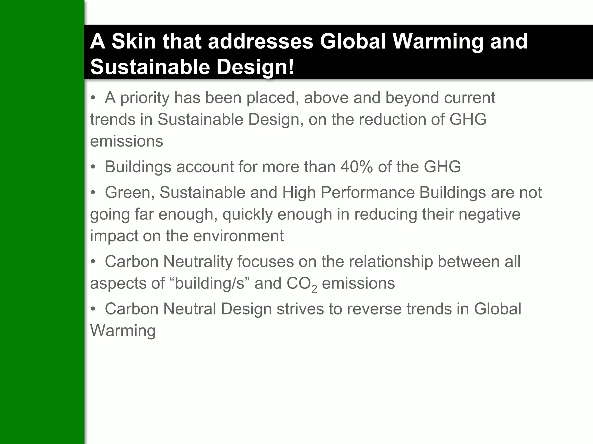 A Skin that addresses Global Warming and
Sustainable Design!
• A priority has been placed, above and beyond current
trends in Sustainable Design, on the reduction of GHG
emissions
• Buildings account for more than 40% of the GHG
• Green, Sustainable and High Performance Buildings are not
going far enough, quickly enough in reducing their negative
impact on the environment
• Carbon Neutrality focuses on the relationship between all
aspects of “building/s” and CO2 emissions
• Carbon Neutral Design strives to reverse trends in Global
Warming
 
