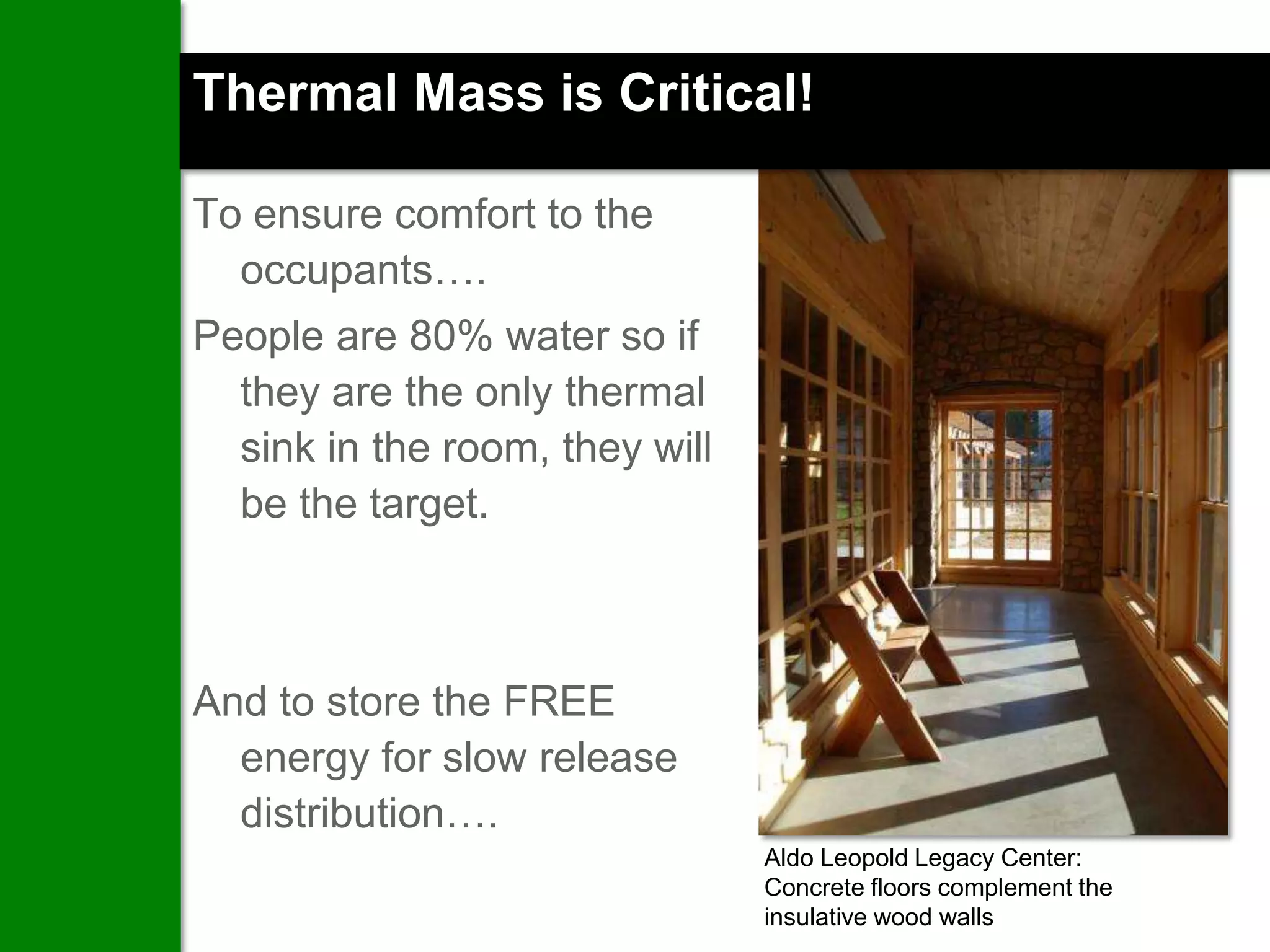 Thermal Mass is Critical!

To ensure comfort to the
  occupants….
People are 80% water so if
  they are the only thermal
  sink in the room, they will
  be the target.



And to store the FREE
  energy for slow release
  distribution….
                                Aldo Leopold Legacy Center:
                                Concrete floors complement the
                                insulative wood walls
 