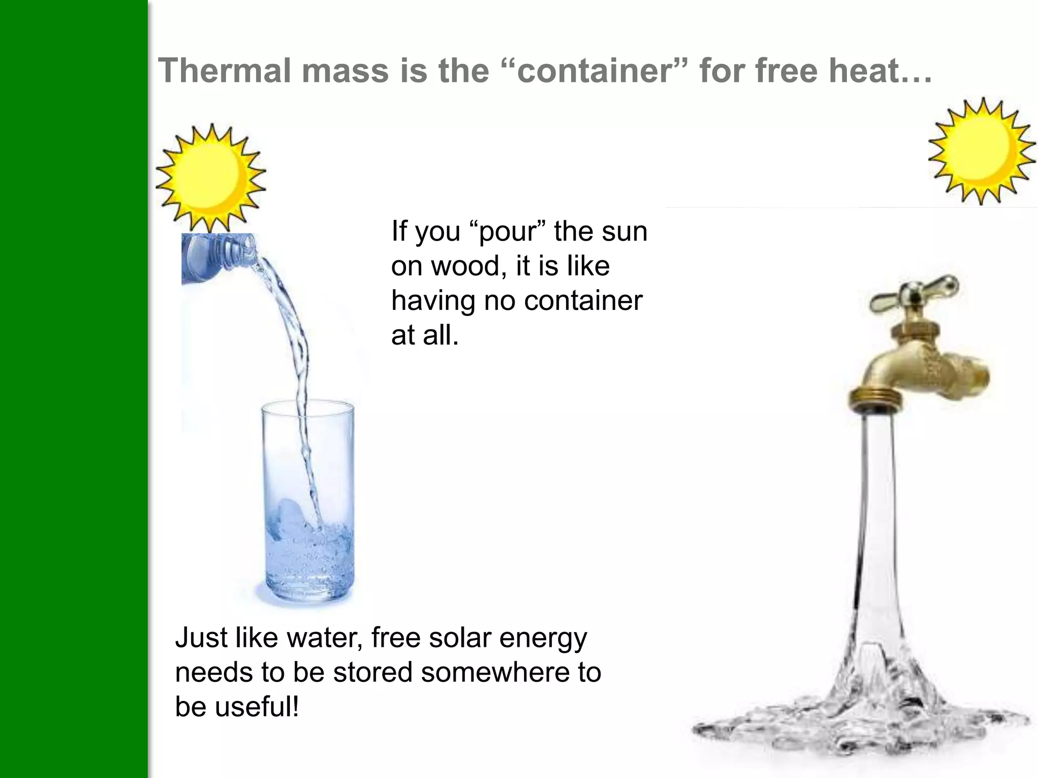 Thermal mass is the “container” for free heat…



                  If you “pour” the sun
                  on wood, it is like
                  having no container
                  at all.




 Just like water, free solar energy
 needs to be stored somewhere to
 be useful!
 