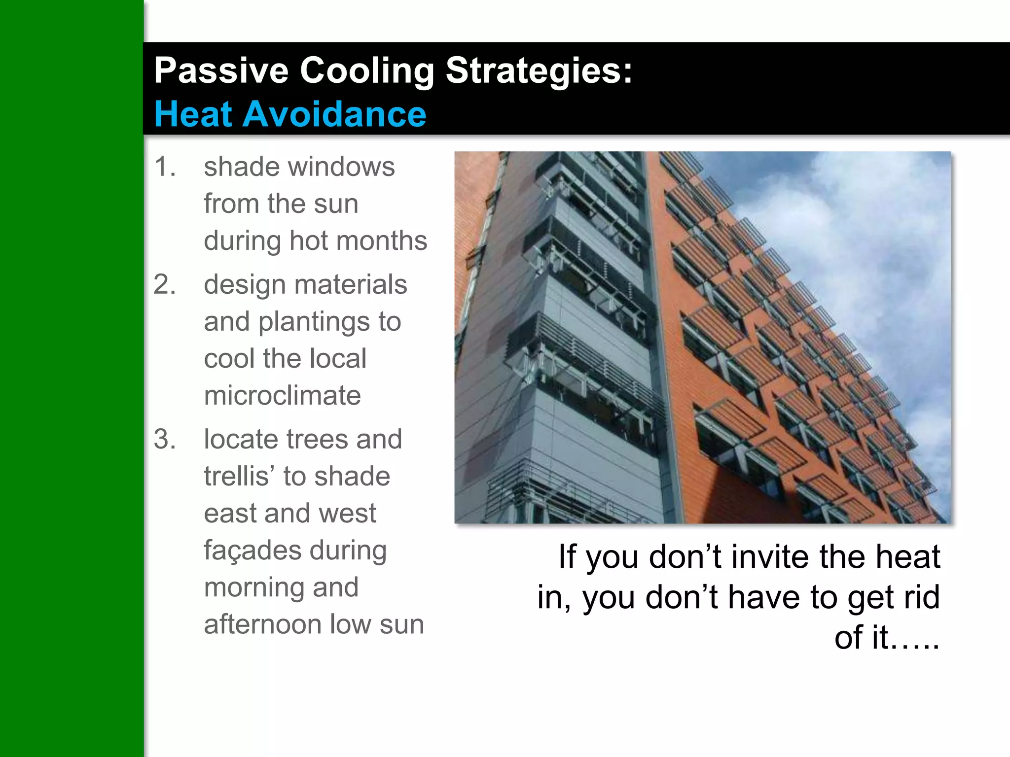 Passive Cooling Strategies:
Heat Avoidance
1. shade windows
   from the sun
   during hot months
2. design materials
   and plantings to
   cool the local
   microclimate
3. locate trees and
   trellis’ to shade
   east and west
   façades during        If you don’t invite the heat
   morning and         in, you don’t have to get rid
   afternoon low sun
                                              of it…..
 
