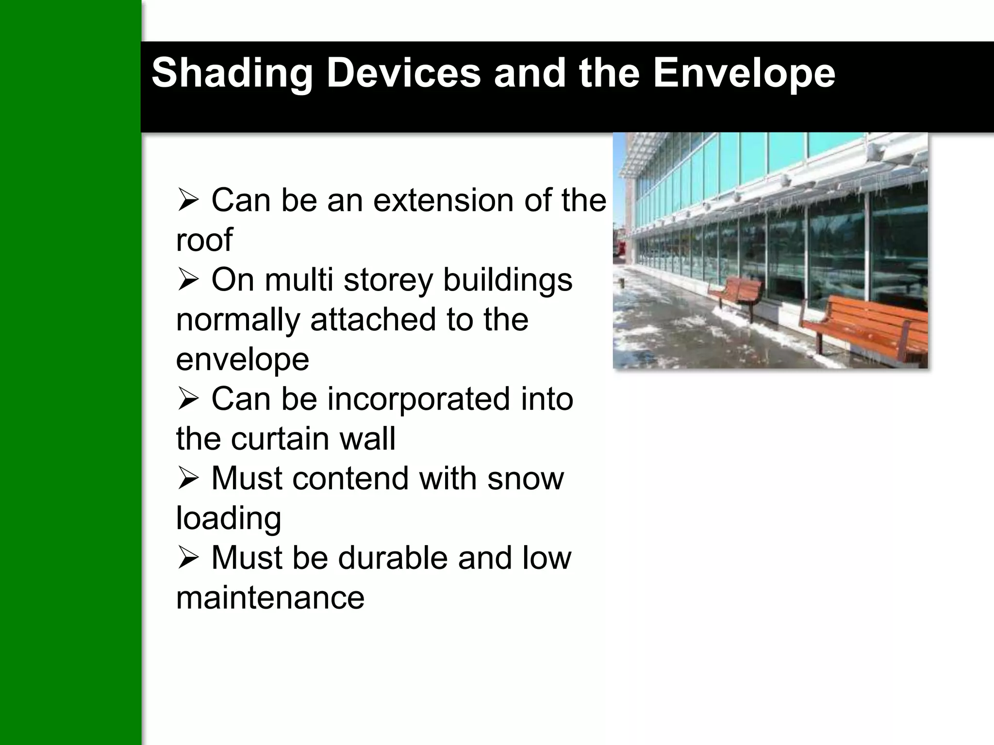 Shading Devices and the Envelope


  Can be an extension of the
 roof
  On multi storey buildings
 normally attached to the
 envelope
  Can be incorporated into
 the curtain wall
  Must contend with snow
 loading
  Must be durable and low
 maintenance
 