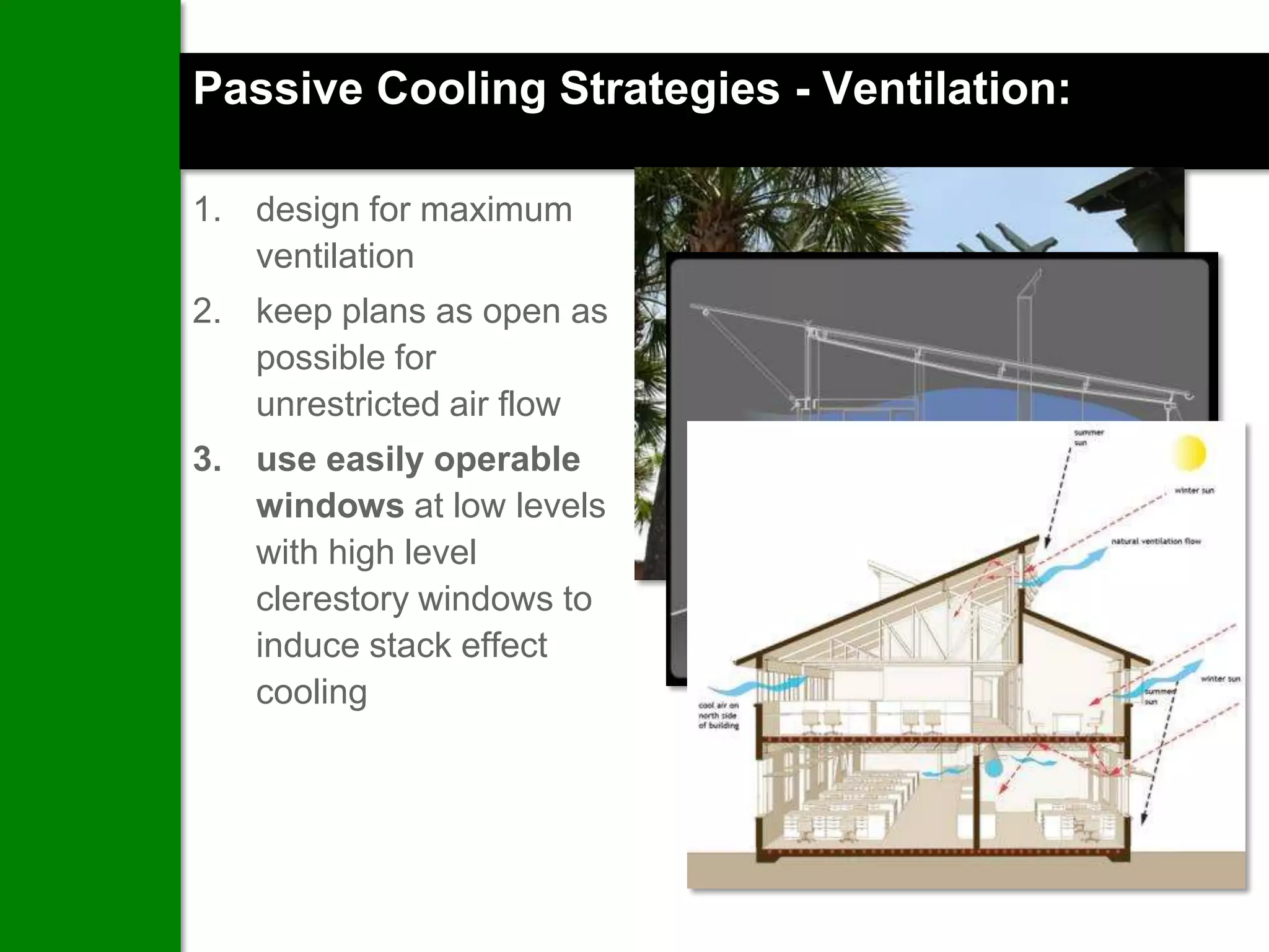 Passive Cooling Strategies - Ventilation:

1. design for maximum
   ventilation
2. keep plans as open as
   possible for
   unrestricted air flow
3. use easily operable
   windows at low levels
   with high level
   clerestory windows to
   induce stack effect
   cooling
 