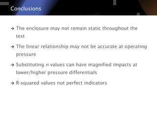 à  The enclosure may not remain static throughout the
test
à  The linear relationship may not be accurate at operating
pressure
à  Substituting n values can have magnified impacts at
lower/higher pressure differentials
à  R-squared values not perfect indicators
Conclusions
 