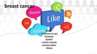 Oleh :
- Sulaiman al-zain
-humaizy
-Syaiful
--rizcha rinanda
-noviana kibas
- Maria
breast cancer
 