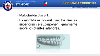 • Maloclusión clase 1:
• La mordida es normal, pero los dientes
superiores se superponen ligeramente
sobre los dientes inferiores.
ORTODONCIA Y ORTOPEDIA
Carrera: Técnico Superior en odontología
 