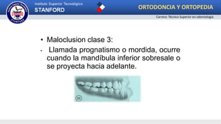 • Maloclusion clase 3:
• Llamada prognatismo o mordida, ocurre
cuando la mandíbula inferior sobresale o
se proyecta hacia adelante.
ORTODONCIA Y ORTOPEDIA
Carrera: Técnico Superior en odontología
 