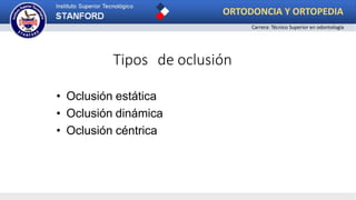 Tipos de oclusión
• Oclusión estática
• Oclusión dinámica
• Oclusión céntrica
ORTODONCIA Y ORTOPEDIA
Carrera: Técnico Superior en odontología
 