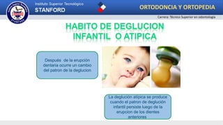 Después de la erupción
dentaria ocurre un cambio
del patron de la deglucion
La deglución atípica se produce
cuando el patron de deglución
infantil persiste luego de la
erupcion de los dientes
anteriores.
ORTODONCIA Y ORTOPEDIA
Carrera: Técnico Superior en odontología
 