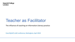 Teacher as Facilitator
The influence of coaching on Information Literacy practice
Coco Nijhoff, LILAC conference, Nottingham, April 2019
 