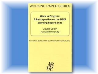 Work in Progress:
A Retrospective on the NBER
Working Paper Series
Claudia Goldin
Harvard University
 