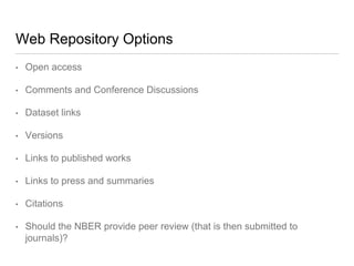 Web Repository Options
• Open access
• Comments and Conference Discussions
• Dataset links
• Versions
• Links to published works
• Links to press and summaries
• Citations
• Should the NBER provide peer review (that is then submitted to
journals)?
 