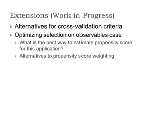 Extensions (Work in Progress)
 Alternatives for cross-validation criteria
 Optimizing selection on observables case
 What is the best way to estimate propensity score
for this application?
 Alternatives to propensity score weighting
 