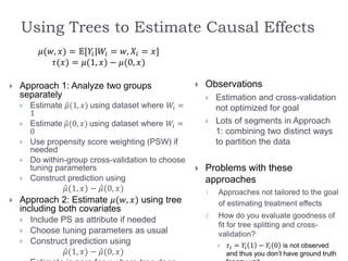 Using Trees to Estimate Causal Effects
𝜇(𝑤, 𝑥) = 𝔼[𝑌𝑖|𝑊𝑖 = 𝑤, 𝑋𝑖 = 𝑥]
𝜏(𝑥) = 𝜇(1, 𝑥) − 𝜇(0, 𝑥)
 Approach 1: Analyze two g...