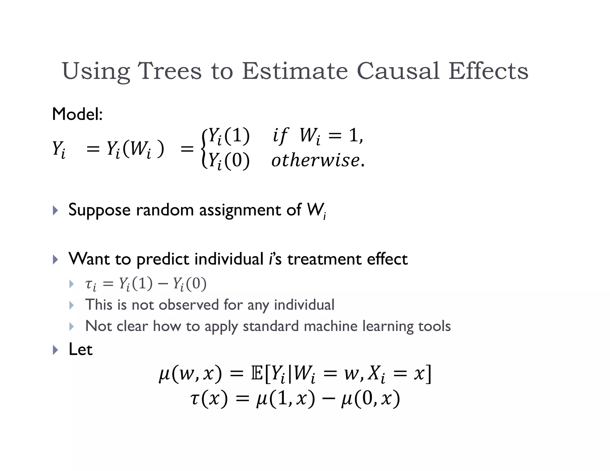 Using Trees to Estimate Causal Effects
Model:
 Suppose random assignment of Wi
 Want to predict individual i’s treatment effect
 1 0
 This is not observed for any individual
 Not clear how to apply standard machine learning tools
 Let
 