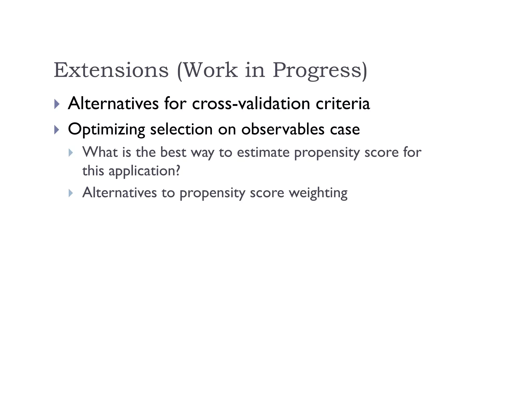 Extensions (Work in Progress)
 Alternatives for cross-validation criteria
 Optimizing selection on observables case
 What is the best way to estimate propensity score for
this application?
 Alternatives to propensity score weighting
 