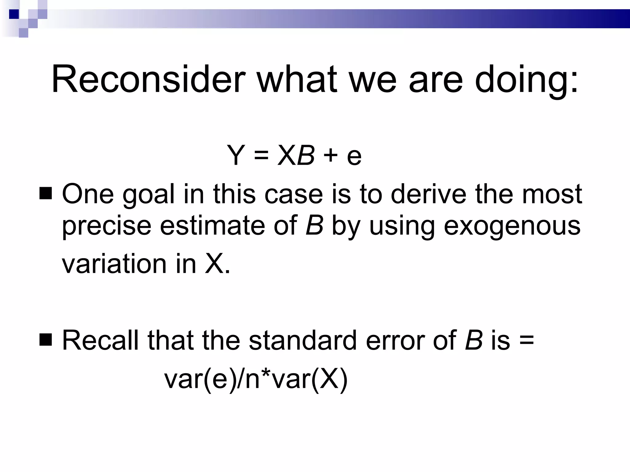 Reconsider what we are doing: Y = X B  + e One goal in this case is to derive the most precise estimate of  B  by using exogenous variation in X.  Recall that the standard error of  B  is = var(e)/n*var(X)  