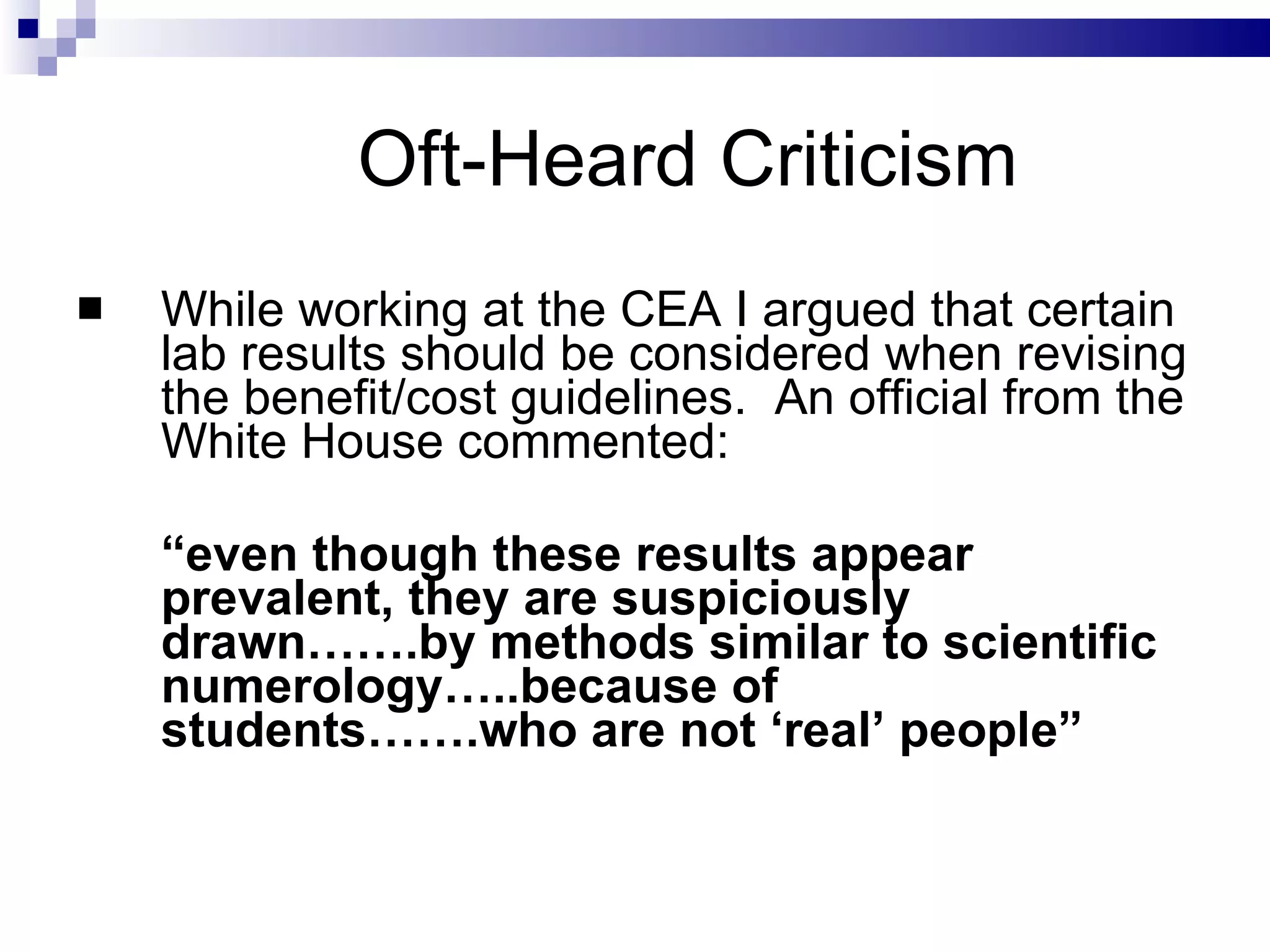 Oft-Heard Criticism  While working at the CEA I argued that certain lab results should be considered when revising the benefit/cost guidelines.  An official from the White House commented: “ even though these results appear prevalent, they are suspiciously drawn…….by methods similar to scientific numerology…..because of students…….who are not ‘real’ people” 